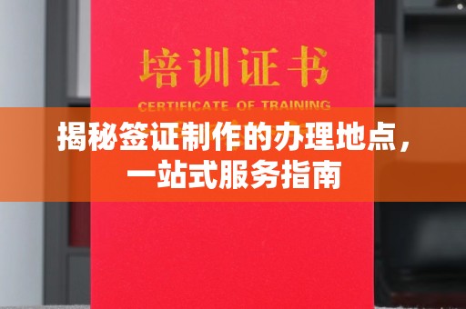 工业园区揭秘签证制作的办理地点，一站式服务指南